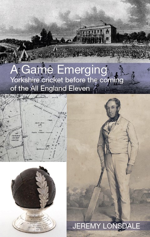 A Game Emerging: Yorkshire cricket before the coming of the All England Eleven, by Jeremy Lonsdale