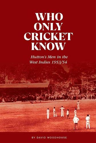 Who Only Cricket Know: Hutton's Men in the West Indies 1953/54 by David Woodhouse